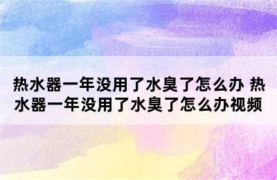 热水器一年没用了水臭了怎么办 热水器一年没用了水臭了怎么办视频